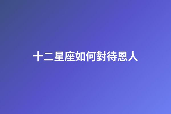 十二星座如何對待恩人
