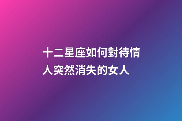 十二星座如何對待情人突然消失的女人-第1張-星座運勢-玄機派