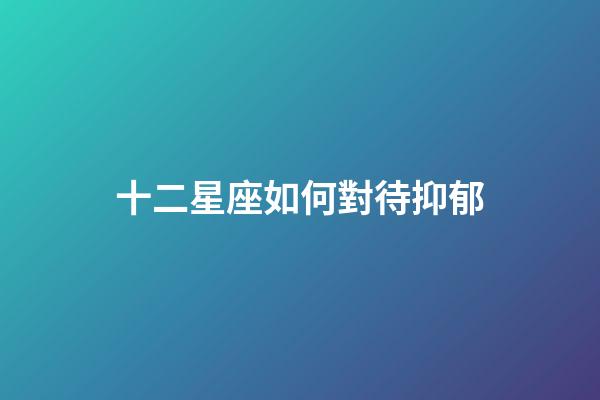 十二星座如何對待抑郁-第1張-星座運勢-玄機派