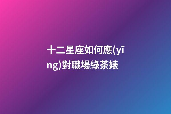 十二星座如何應(yīng)對職場綠茶婊-第1張-星座運(yùn)勢-玄機(jī)派
