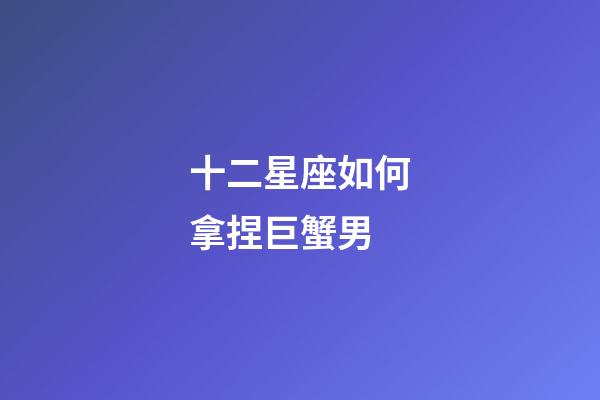 十二星座如何拿捏巨蟹男-第1張-星座運(yùn)勢-玄機(jī)派