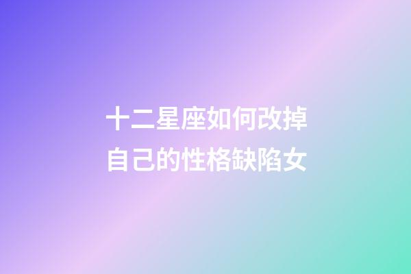 十二星座如何改掉自己的性格缺陷女-第1張-星座運勢-玄機派