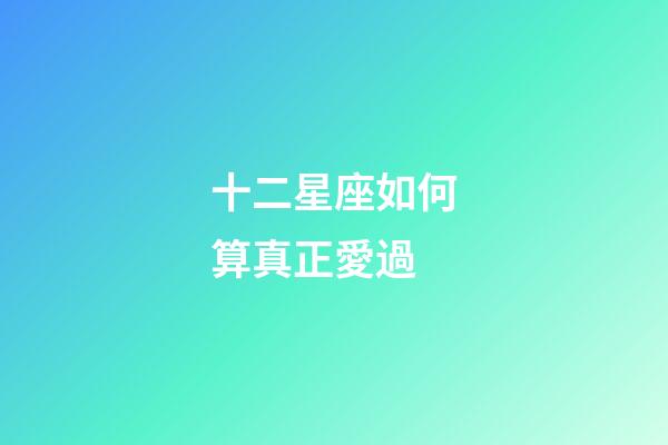 十二星座如何算真正愛過-第1張-星座運勢-玄機派
