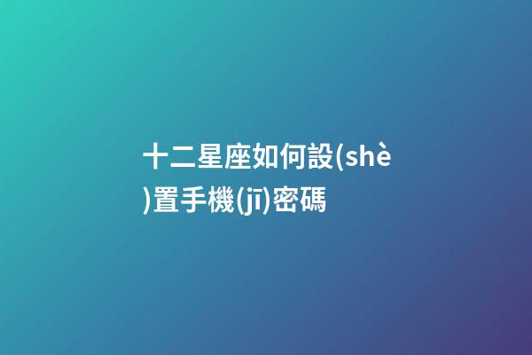 十二星座如何設(shè)置手機(jī)密碼-第1張-星座運(yùn)勢-玄機(jī)派
