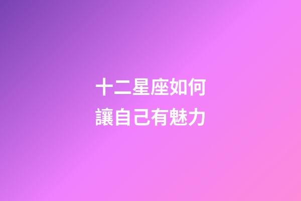 十二星座如何讓自己有魅力-第1張-星座運勢-玄機派