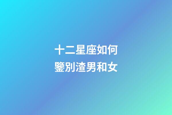 十二星座如何鑒別渣男和女-第1張-星座運勢-玄機派