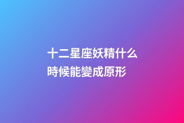 十二星座妖精什么時候能變成原形-第1張-星座運勢-玄機派