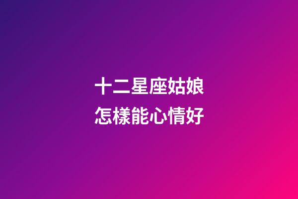十二星座姑娘怎樣能心情好-第1張-星座運勢-玄機派