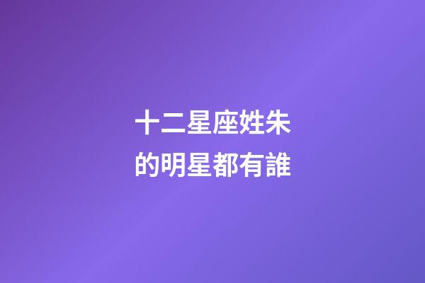 十二星座姓朱的明星都有誰-第1張-星座運勢-玄機派
