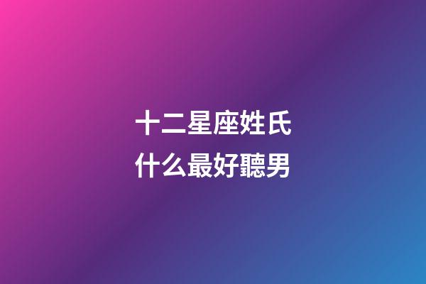 十二星座姓氏什么最好聽男-第1張-星座運勢-玄機派