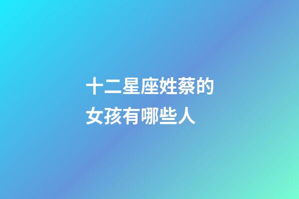 十二星座姓蔡的女孩有哪些人-第1張-星座運(yùn)勢(shì)-玄機(jī)派