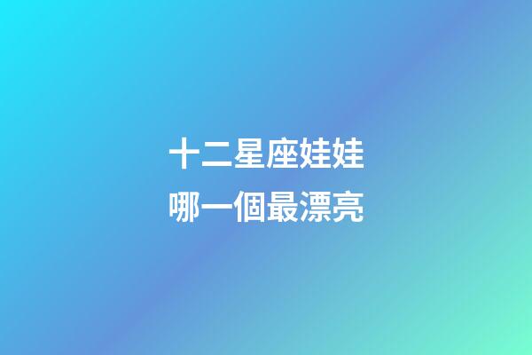 十二星座娃娃哪一個最漂亮-第1張-星座運(yùn)勢-玄機(jī)派
