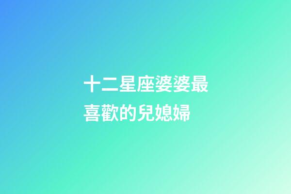 十二星座婆婆最喜歡的兒媳婦-第1張-星座運勢-玄機派