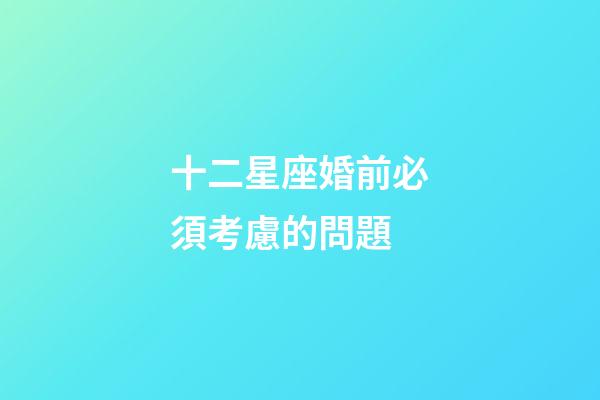 十二星座婚前必須考慮的問題-第1張-星座運勢-玄機派
