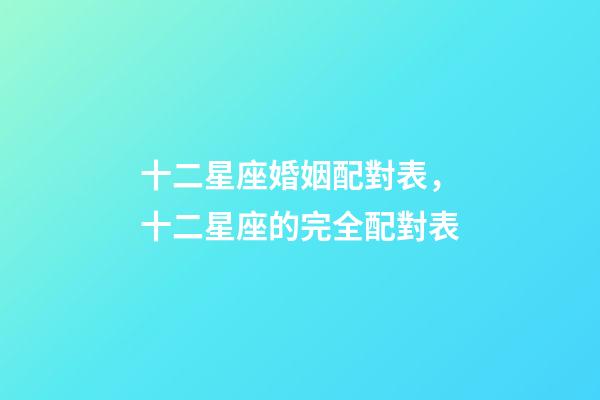 十二星座婚姻配對表，十二星座的完全配對表-第1張-觀點-玄機派