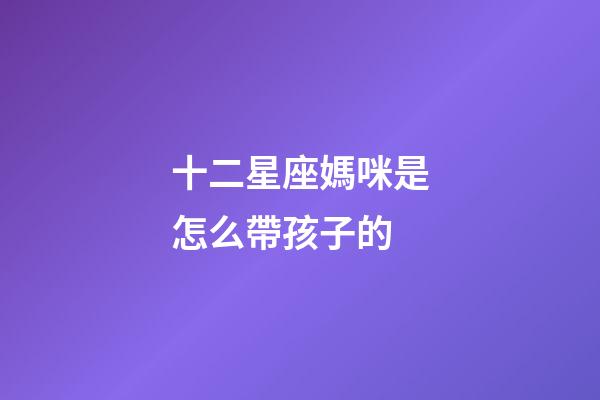 十二星座媽咪是怎么帶孩子的-第1張-星座運勢-玄機派