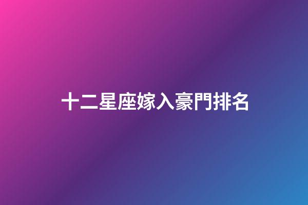 十二星座嫁入豪門排名-第1張-星座運(yùn)勢-玄機(jī)派