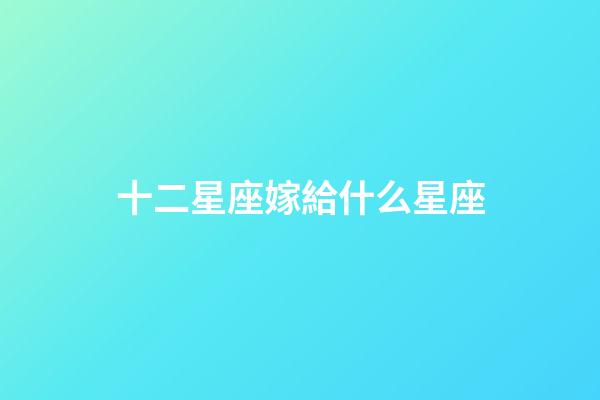 十二星座嫁給什么星座-第1張-星座運勢-玄機派