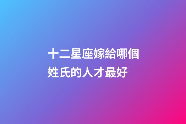 十二星座嫁給哪個姓氏的人才最好-第1張-星座運勢-玄機派