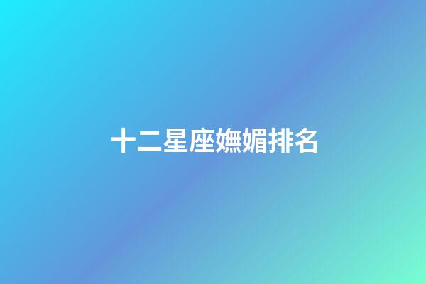 十二星座嫵媚排名-第1張-星座運勢-玄機派