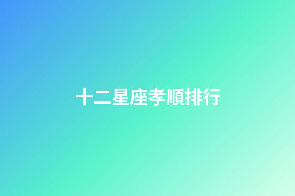 十二星座孝順排行-第1張-星座運勢-玄機派
