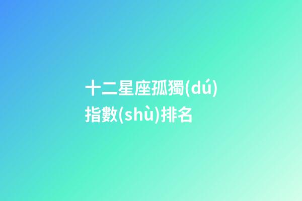 十二星座孤獨(dú)指數(shù)排名-第1張-星座運(yùn)勢(shì)-玄機(jī)派