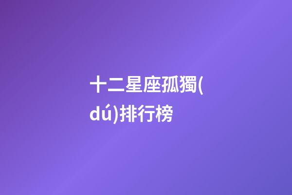 十二星座孤獨(dú)排行榜-第1張-星座運(yùn)勢-玄機(jī)派