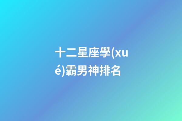 十二星座學(xué)霸男神排名-第1張-星座運(yùn)勢(shì)-玄機(jī)派