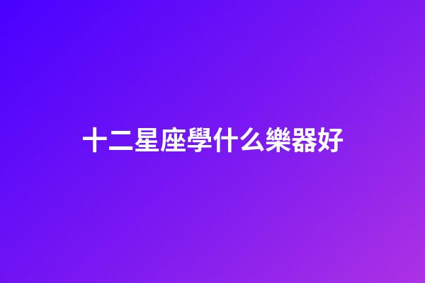 十二星座學什么樂器好-第1張-星座運勢-玄機派
