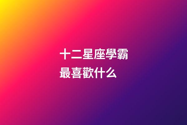 十二星座學霸最喜歡什么-第1張-星座運勢-玄機派