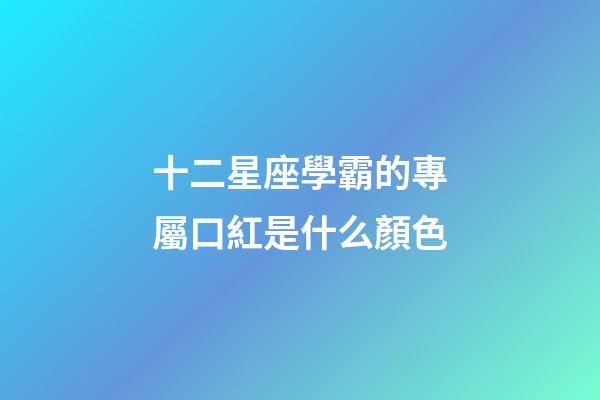 十二星座學霸的專屬口紅是什么顏色-第1張-星座運勢-玄機派