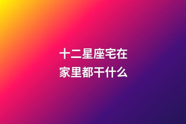 十二星座宅在家里都干什么-第1張-星座運勢-玄機派