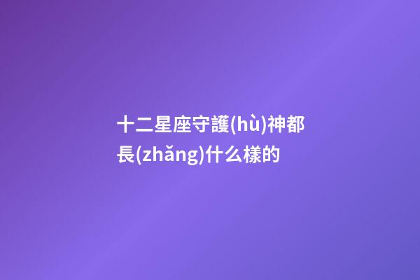 十二星座守護(hù)神都長(zhǎng)什么樣的-第1張-星座運(yùn)勢(shì)-玄機(jī)派