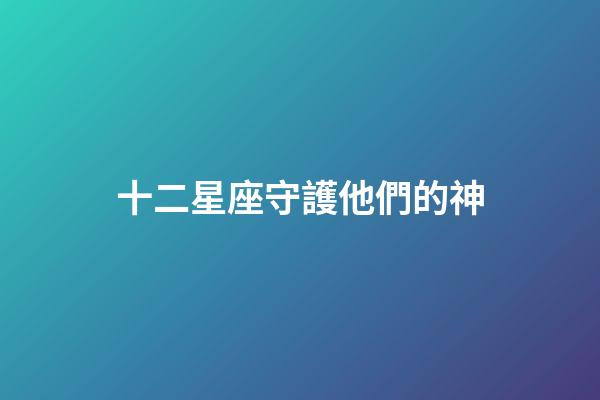 十二星座守護他們的神-第1張-星座運勢-玄機派