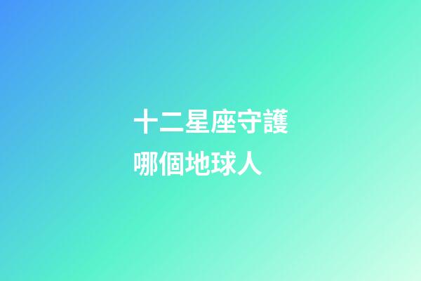 十二星座守護哪個地球人-第1張-星座運勢-玄機派