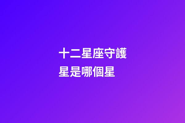 十二星座守護星是哪個星-第1張-星座運勢-玄機派