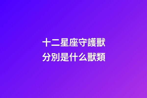 十二星座守護獸分別是什么獸類-第1張-星座運勢-玄機派