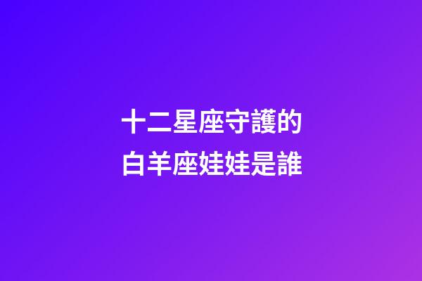 十二星座守護的白羊座娃娃是誰-第1張-星座運勢-玄機派