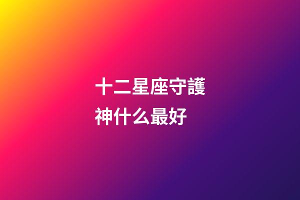 十二星座守護神什么最好-第1張-星座運勢-玄機派