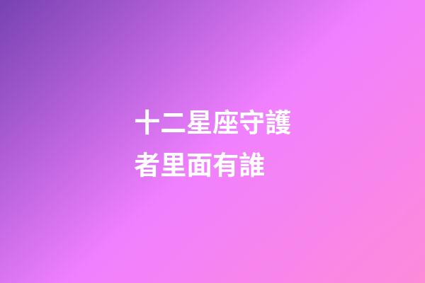 十二星座守護者里面有誰-第1張-星座運勢-玄機派