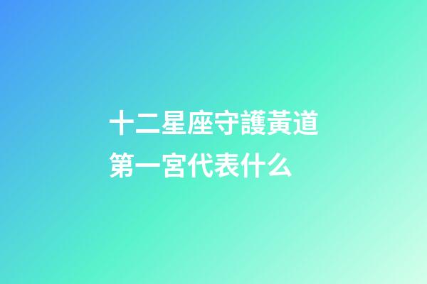 十二星座守護黃道第一宮代表什么-第1張-星座運勢-玄機派