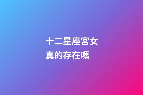 十二星座宮女真的存在嗎-第1張-星座運勢-玄機(jī)派