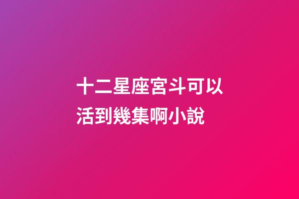十二星座宮斗可以活到幾集啊小說-第1張-星座運勢-玄機派
