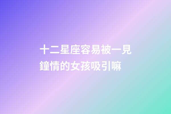 十二星座容易被一見鐘情的女孩吸引嘛-第1張-星座運勢-玄機派