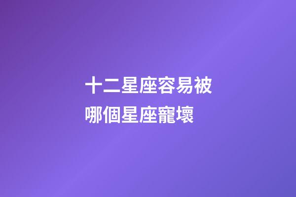 十二星座容易被哪個星座寵壞-第1張-星座運勢-玄機派