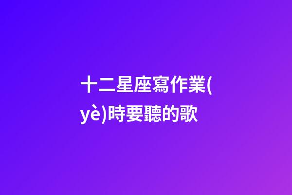 十二星座寫作業(yè)時要聽的歌-第1張-星座運勢-玄機派