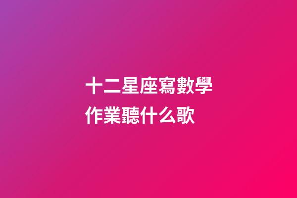十二星座寫數學作業聽什么歌-第1張-星座運勢-玄機派