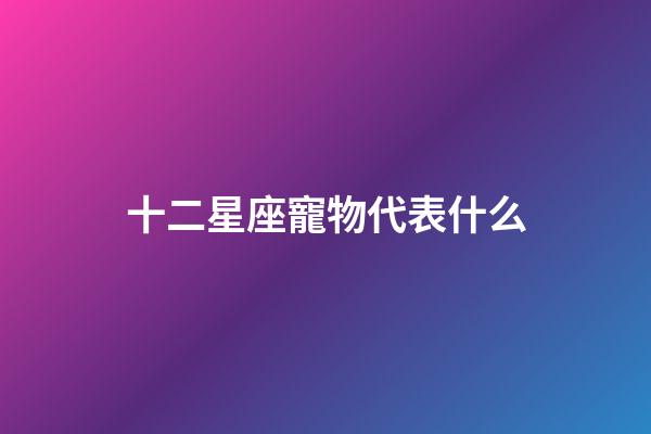 十二星座寵物代表什么-第1張-星座運勢-玄機派