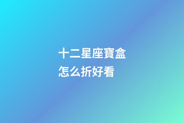 十二星座寶盒怎么折好看-第1張-星座運勢-玄機派