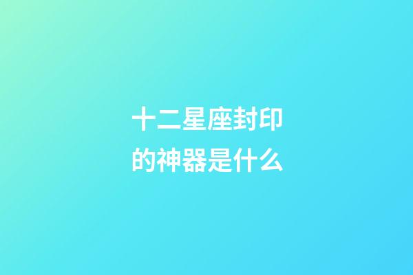 十二星座封印的神器是什么-第1張-星座運勢-玄機派